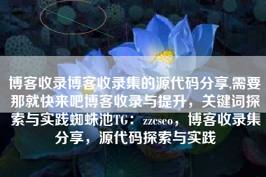 博客收录博客收录集的源代码分享,需要那就快来吧博客收录与提升,关键词探索与实践蜘蛛池TG:zzcseo,博客收录集分享,源代码探索与实践 博客收录博客收录集的源代码分享,需要那就快来吧博客收录与提升,关键词探索与实践蜘蛛池TG:zzcseo,博客收录集分享,源代码探索与实践