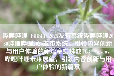 哔哩哔哩_bilibili_2025发布系统哔哩哔哩2050哔哩哔哩2025发布系统，引领内容创新与用户体验的新篇章蜘蛛池TG：zzcseo，哔哩哔哩未来展望，引领内容创新与用户体验的新篇章