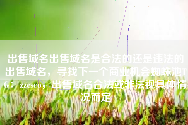 出售域名出售域名是合法的还是违法的出售域名,寻找下一个商业机会蜘蛛池TG:zzcseo,出售域名合法或非法视具体情况而定 出售域名出售域名是合法的还是违法的出售域名,寻找下一个商业机会蜘蛛池TG:zzcseo,出售域名合法或非法视具体情况而定