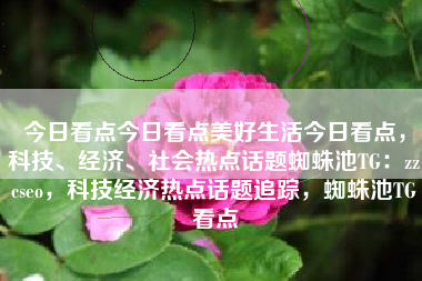 今日看点今日看点美好生活今日看点,科技、经济、社会热点话题蜘蛛池TG:zzcseo,科技经济热点话题追踪,蜘蛛池TG看点 今日看点今日看点美好生活今日看点,科技、经济、社会热点话题蜘蛛池TG:zzcseo,科技经济热点话题追踪,蜘蛛池TG看点