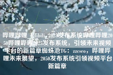 哔哩哔哩_bilibili_2025发布系统哔哩哔哩2050哔哩哔哩2025发布系统，引领未来视频平台的新篇章蜘蛛池TG：zzcseo，哔哩哔哩未来展望，2050发布系统引领视频平台新篇章