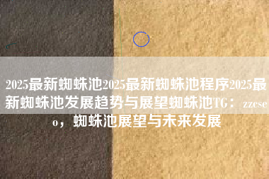 2025最新蜘蛛池2025最新蜘蛛池程序2025最新蜘蛛池发展趋势与展望蜘蛛池TG:zzcseo,蜘蛛池展望与未来发展 2025最新蜘蛛池2025最新蜘蛛池程序2025最新蜘蛛池发展趋势与展望蜘蛛池TG:zzcseo,蜘蛛池展望与未来发展