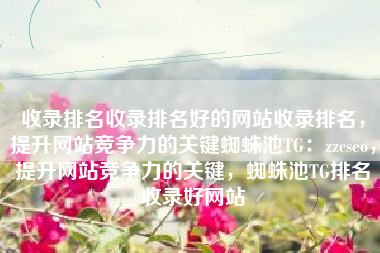 收录排名收录排名好的网站收录排名，提升网站竞争力的关键蜘蛛池TG：zzcseo，提升网站竞争力的关键，蜘蛛池TG排名收录好网站