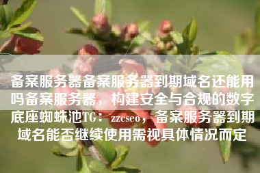 备案服务器备案服务器到期域名还能用吗备案服务器，构建安全与合规的数字底座蜘蛛池TG：zzcseo，备案服务器到期域名能否继续使用需视具体情况而定