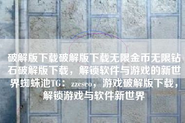 破解版下载破解版下载无限金币无限钻石破解版下载,解锁软件与游戏的新世界蜘蛛池TG:zzcseo,游戏破解版下载,解锁游戏与软件新世界 破解版下载破解版下载无限金币无限钻石破解版下载,解锁软件与游戏的新世界蜘蛛池TG:zzcseo,游戏破解版下载,解锁游戏与软件新世界