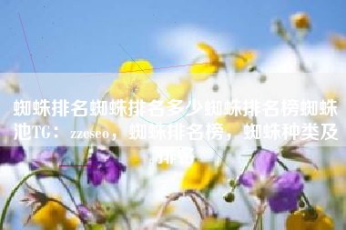 蜘蛛排名蜘蛛排名多少蜘蛛排名榜蜘蛛池TG：zzcseo，蜘蛛排名榜，蜘蛛种类及排名