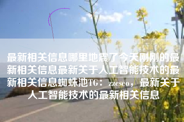 最新相关信息哪里地震了今天刚刚的最新相关信息最新关于人工智能技术的最新相关信息蜘蛛池TG：zzcseo，最新关于人工智能技术的最新相关信息