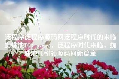 泛程序泛程序源码网泛程序时代的来临蜘蛛池TG:zzcseo,泛程序时代来临,蜘蛛池TG引领源码网新篇章 泛程序泛程序源码网泛程序时代的来临蜘蛛池TG:zzcseo,泛程序时代来临,蜘蛛池TG引领源码网新篇章