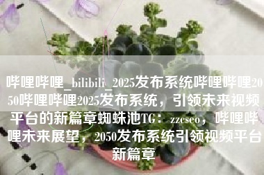 哔哩哔哩_bilibili_2025发布系统哔哩哔哩2050哔哩哔哩2025发布系统,引领未来视频平台的新篇章蜘蛛池TG:zzcseo,哔哩哔哩未来展望,2050发布系统引领视频平台新篇章 哔哩哔哩_bilibili_2025发布系统哔哩哔哩2050哔哩哔哩2025发布系统,引领未来视频平台的新篇章蜘蛛池TG:zzcseo,哔哩哔哩未来展望,2050发布系统引领视频平台新篇章