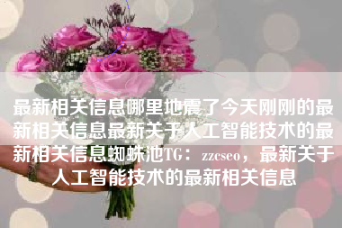 最新相关信息哪里地震了今天刚刚的最新相关信息最新关于人工智能技术的最新相关信息蜘蛛池TG：zzcseo，最新关于人工智能技术的最新相关信息