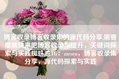 博客收录博客收录集的源代码分享,需要那就快来吧博客收录与提升，关键词探索与实践蜘蛛池TG：zzcseo，博客收录集分享，源代码探索与实践
