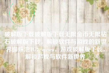 破解版下载破解版下载无限金币无限钻石破解版下载,解锁软件与游戏的新世界蜘蛛池TG:zzcseo,游戏破解版下载,解锁游戏与软件新世界 破解版下载破解版下载无限金币无限钻石破解版下载,解锁软件与游戏的新世界蜘蛛池TG:zzcseo,游戏破解版下载,解锁游戏与软件新世界