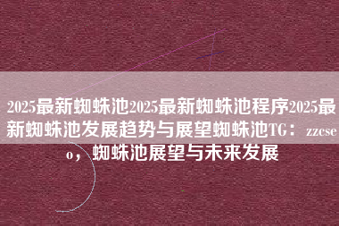 2025最新蜘蛛池2025最新蜘蛛池程序2025最新蜘蛛池发展趋势与展望蜘蛛池TG:zzcseo,蜘蛛池展望与未来发展 2025最新蜘蛛池2025最新蜘蛛池程序2025最新蜘蛛池发展趋势与展望蜘蛛池TG:zzcseo,蜘蛛池展望与未来发展