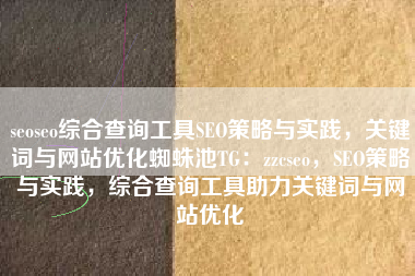 seoseo综合查询工具SEO策略与实践,关键词与网站优化蜘蛛池TG:zzcseo,SEO策略与实践,综合查询工具助力关键词与网站优化 seoseo综合查询工具SEO策略与实践,关键词与网站优化蜘蛛池TG:zzcseo,SEO策略与实践,综合查询工具助力关键词与网站优化