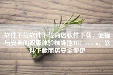 软件下载软件下载商店软件下载,便捷与安全的双重体验蜘蛛池TG:zzcseo,软件下载商店安全便捷 软件下载软件下载商店软件下载,便捷与安全的双重体验蜘蛛池TG:zzcseo,软件下载商店安全便捷