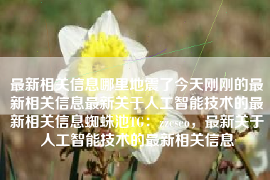 最新相关信息哪里地震了今天刚刚的最新相关信息最新关于人工智能技术的最新相关信息蜘蛛池TG：zzcseo，最新关于人工智能技术的最新相关信息