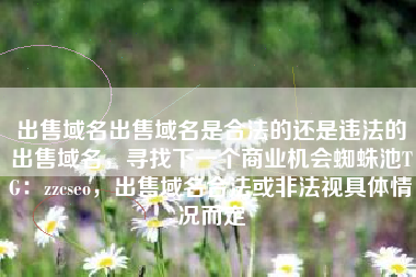 出售域名出售域名是合法的还是违法的出售域名，寻找下一个商业机会蜘蛛池TG：zzcseo，出售域名合法或非法视具体情况而定