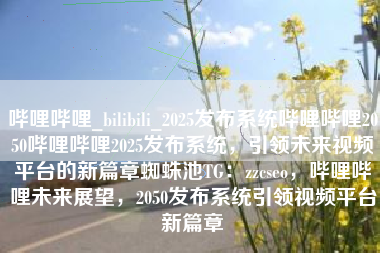 哔哩哔哩_bilibili_2025发布系统哔哩哔哩2050哔哩哔哩2025发布系统，引领未来视频平台的新篇章蜘蛛池TG：zzcseo，哔哩哔哩未来展望，2050发布系统引领视频平台新篇章
