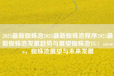 2025最新蜘蛛池2025最新蜘蛛池程序2025最新蜘蛛池发展趋势与展望蜘蛛池TG：zzcseo，蜘蛛池展望与未来发展