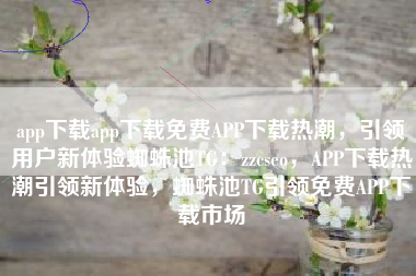 app下载app下载免费APP下载热潮,引领用户新体验蜘蛛池TG:zzcseo,APP下载热潮引领新体验,蜘蛛池TG引领免费APP下载市场 app下载app下载免费APP下载热潮,引领用户新体验蜘蛛池TG:zzcseo,APP下载热潮引领新体验,蜘蛛池TG引领免费APP下载市场