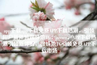 app下载app下载免费APP下载热潮,引领用户新体验蜘蛛池TG:zzcseo,APP下载热潮引领新体验,蜘蛛池TG引领免费APP下载市场 app下载app下载免费APP下载热潮,引领用户新体验蜘蛛池TG:zzcseo,APP下载热潮引领新体验,蜘蛛池TG引领免费APP下载市场