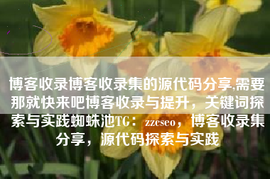 博客收录博客收录集的源代码分享,需要那就快来吧博客收录与提升,关键词探索与实践蜘蛛池TG:zzcseo,博客收录集分享,源代码探索与实践 博客收录博客收录集的源代码分享,需要那就快来吧博客收录与提升,关键词探索与实践蜘蛛池TG:zzcseo,博客收录集分享,源代码探索与实践