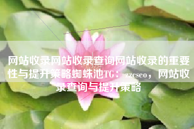 网站收录网站收录查询网站收录的重要性与提升策略蜘蛛池TG:zzcseo,网站收录查询与提升策略 网站收录网站收录查询网站收录的重要性与提升策略蜘蛛池TG:zzcseo,网站收录查询与提升策略