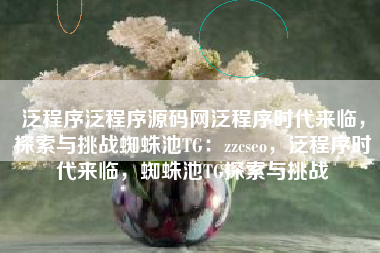 泛程序泛程序源码网泛程序时代来临,探索与挑战蜘蛛池TG:zzcseo,泛程序时代来临,蜘蛛池TG探索与挑战 泛程序泛程序源码网泛程序时代来临,探索与挑战蜘蛛池TG:zzcseo,泛程序时代来临,蜘蛛池TG探索与挑战