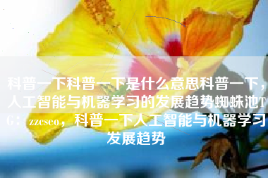 科普一下科普一下是什么意思科普一下,人工智能与机器学习的发展趋势蜘蛛池TG:zzcseo,科普一下人工智能与机器学习发展趋势 科普一下科普一下是什么意思科普一下,人工智能与机器学习的发展趋势蜘蛛池TG:zzcseo,科普一下人工智能与机器学习发展趋势