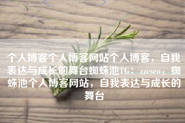 个人博客个人博客网站个人博客,自我表达与成长的舞台蜘蛛池TG:zzcseo,蜘蛛池个人博客网站,自我表达与成长的舞台 个人博客个人博客网站个人博客,自我表达与成长的舞台蜘蛛池TG:zzcseo,蜘蛛池个人博客网站,自我表达与成长的舞台