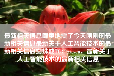 最新相关信息哪里地震了今天刚刚的最新相关信息最新关于人工智能技术的最新相关信息蜘蛛池TG：zzcseo，最新关于人工智能技术的最新相关信息