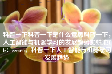 科普一下科普一下是什么意思科普一下，人工智能与机器学习的发展趋势蜘蛛池TG：zzcseo，科普一下人工智能与机器学习发展趋势