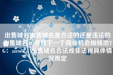出售域名出售域名是合法的还是违法的出售域名,寻找下一个商业机会蜘蛛池TG:zzcseo,出售域名合法或非法视具体情况而定 出售域名出售域名是合法的还是违法的出售域名,寻找下一个商业机会蜘蛛池TG:zzcseo,出售域名合法或非法视具体情况而定