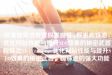 权重蜘蛛池百度权重蜘蛛ip权重蜘蛛池,优化网站性能与提升SEO效果的秘密武器蜘蛛池TG:zzcseo,优化网站性能与提升SEO效果的秘密武器,蜘蛛池的强大功能 权重蜘蛛池百度权重蜘蛛ip权重蜘蛛池,优化网站性能与提升SEO效果的秘密武器蜘蛛池TG:zzcseo,优化网站性能与提升SEO效果的秘密武器,蜘蛛池的强大功能