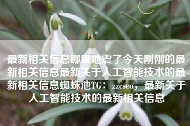 最新相关信息哪里地震了今天刚刚的最新相关信息最新关于人工智能技术的最新相关信息蜘蛛池TG：zzcseo，最新关于人工智能技术的最新相关信息