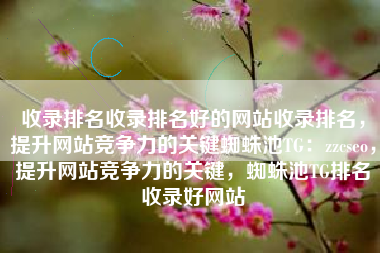 收录排名收录排名好的网站收录排名，提升网站竞争力的关键蜘蛛池TG：zzcseo，提升网站竞争力的关键，蜘蛛池TG排名收录好网站