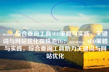 seoseo综合查询工具SEO策略与实践,关键词与网站优化蜘蛛池TG:zzcseo,SEO策略与实践,综合查询工具助力关键词与网站优化 seoseo综合查询工具SEO策略与实践,关键词与网站优化蜘蛛池TG:zzcseo,SEO策略与实践,综合查询工具助力关键词与网站优化
