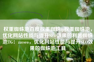 权重蜘蛛池百度权重蜘蛛ip权重蜘蛛池，优化网站性能与提升SEO效果的利器蜘蛛池TG：zzcseo，优化网站性能与提升SEO效果的蜘蛛池工具