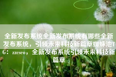 全新发布系统全新发布系统有哪些全新发布系统，引领未来科技新篇章蜘蛛池TG：zzcseo，全新发布系统引领未来科技新篇章
