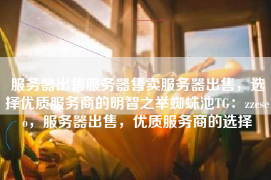 服务器出售服务器售卖服务器出售,选择优质服务商的明智之举蜘蛛池TG:zzcseo,服务器出售,优质服务商的选择 服务器出售服务器售卖服务器出售,选择优质服务商的明智之举蜘蛛池TG:zzcseo,服务器出售,优质服务商的选择