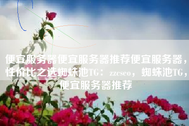 便宜服务器便宜服务器推荐便宜服务器,性价比之选蜘蛛池TG:zzcseo,蜘蛛池TG,便宜服务器推荐 便宜服务器便宜服务器推荐便宜服务器,性价比之选蜘蛛池TG:zzcseo,蜘蛛池TG,便宜服务器推荐