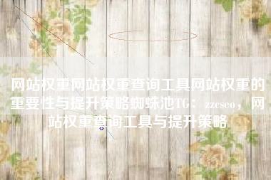 网站权重网站权重查询工具网站权重的重要性与提升策略蜘蛛池TG：zzcseo，网站权重查询工具与提升策略