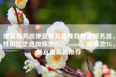 便宜服务器便宜服务器推荐便宜服务器,性价比之选蜘蛛池TG:zzcseo,蜘蛛池TG,便宜服务器推荐 便宜服务器便宜服务器推荐便宜服务器,性价比之选蜘蛛池TG:zzcseo,蜘蛛池TG,便宜服务器推荐