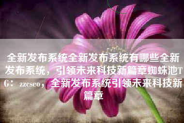 全新发布系统全新发布系统有哪些全新发布系统,引领未来科技新篇章蜘蛛池TG:zzcseo,全新发布系统引领未来科技新篇章 全新发布系统全新发布系统有哪些全新发布系统,引领未来科技新篇章蜘蛛池TG:zzcseo,全新发布系统引领未来科技新篇章