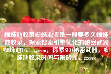 蜘蛛池收录蜘蛛池收录一般要多久蜘蛛池收录,探索搜索引擎优化的秘密武器蜘蛛池TG:zzcseo,探索SEO秘密武器,蜘蛛池收录时间与策略TG,zzcseo 蜘蛛池收录蜘蛛池收录一般要多久蜘蛛池收录,探索搜索引擎优化的秘密武器蜘蛛池TG:zzcseo,探索SEO秘密武器,蜘蛛池收录时间与策略TG,zzcseo