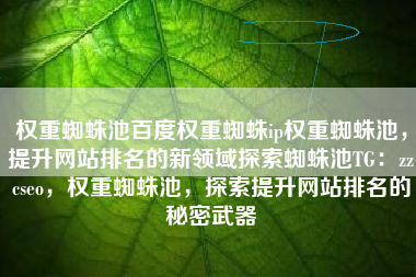 权重蜘蛛池百度权重蜘蛛ip权重蜘蛛池，提升网站排名的新领域探索蜘蛛池TG：zzcseo，权重蜘蛛池，探索提升网站排名的秘密武器