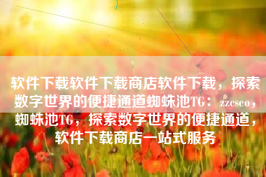 软件下载软件下载商店软件下载，探索数字世界的便捷通道蜘蛛池TG：zzcseo，蜘蛛池TG，探索数字世界的便捷通道，软件下载商店一站式服务