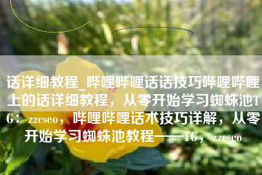 话详细教程_哔哩哔哩话话技巧哔哩哔哩上的话详细教程，从零开始学习蜘蛛池TG：zzcseo，哔哩哔哩话术技巧详解，从零开始学习蜘蛛池教程——TG，zzcseo
