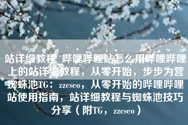 站详细教程_哔哩哔哩站怎么用哔哩哔哩上的站详细教程,从零开始,步步为营蜘蛛池TG:zzcseo,从零开始的哔哩哔哩站使用指南,站详细教程与蜘蛛池技巧分享(附TG,zzcseo) 站详细教程_哔哩哔哩站怎么用哔哩哔哩上的站详细教程,从零开始,步步为营蜘蛛池TG:zzcseo,从零开始的哔哩哔哩站使用指南,站详细教程与蜘蛛池技巧分享(附TG,zzcseo)