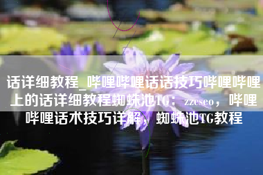 话详细教程_哔哩哔哩话话技巧哔哩哔哩上的话详细教程蜘蛛池TG：zzcseo，哔哩哔哩话术技巧详解，蜘蛛池TG教程